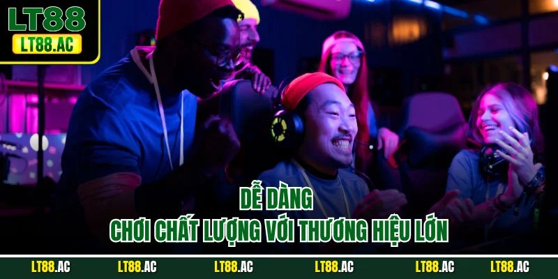 Dễ dàng chơi chất lượng với thương hiệu lớn