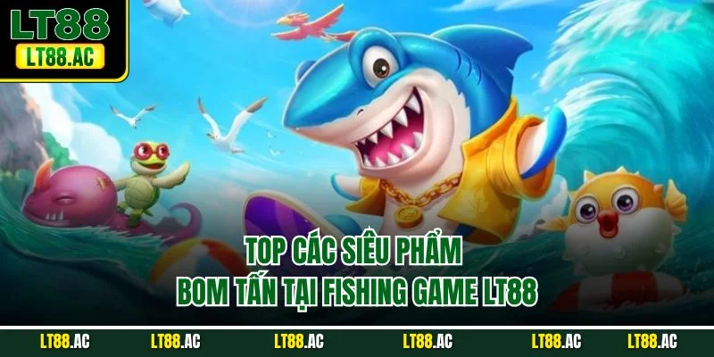 Top các siêu phẩm bom tấn tại fishing game LT88